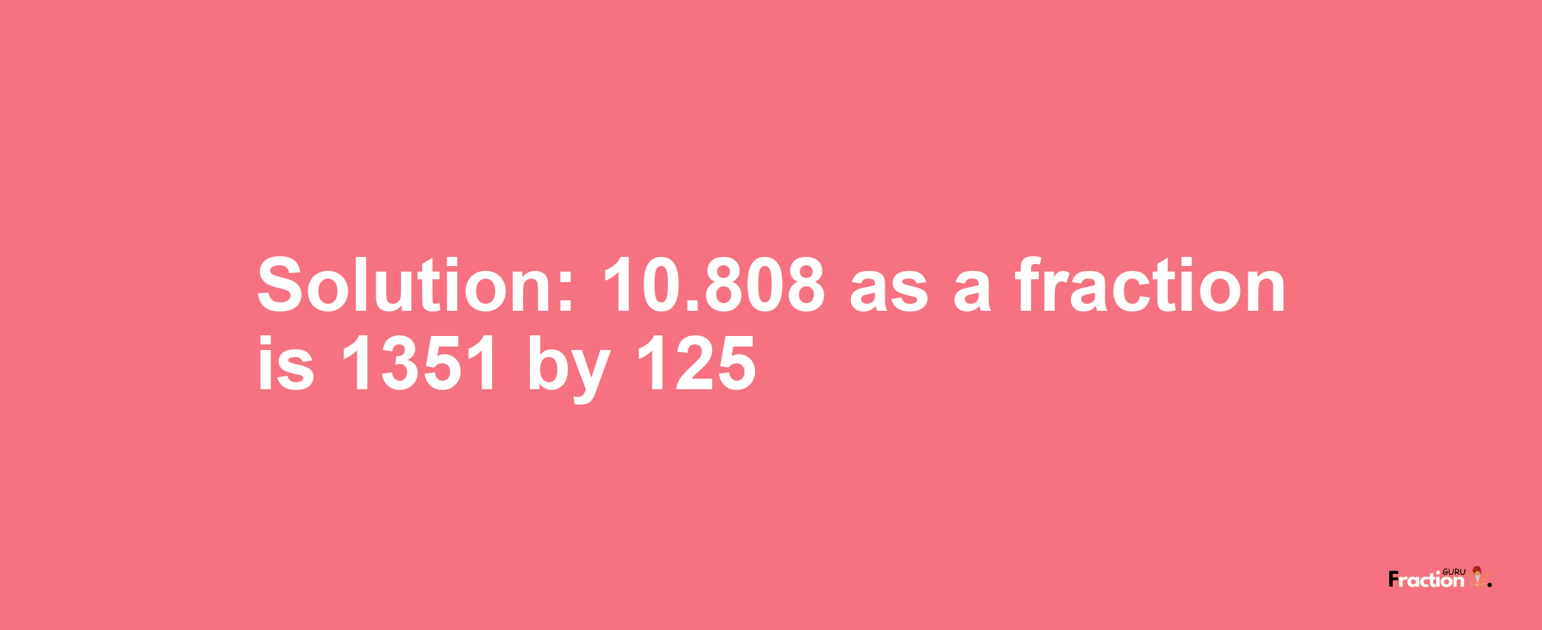 Solution:10.808 as a fraction is 1351/125